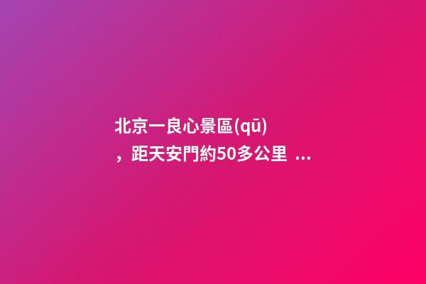 北京一良心景區(qū)，距天安門約50多公里，貴為5A春節(jié)期間免費(fèi)開放